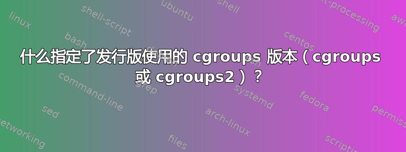 什么指定了发行版使用的 cgroups 版本（cgroups 或 cgroups2）？