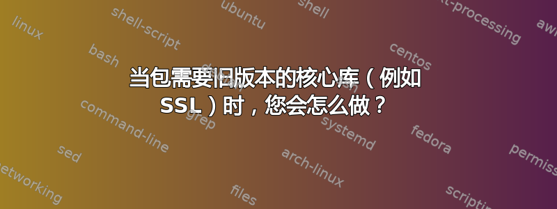 当包需要旧版本的核心库（例如 SSL）时，您会怎么做？