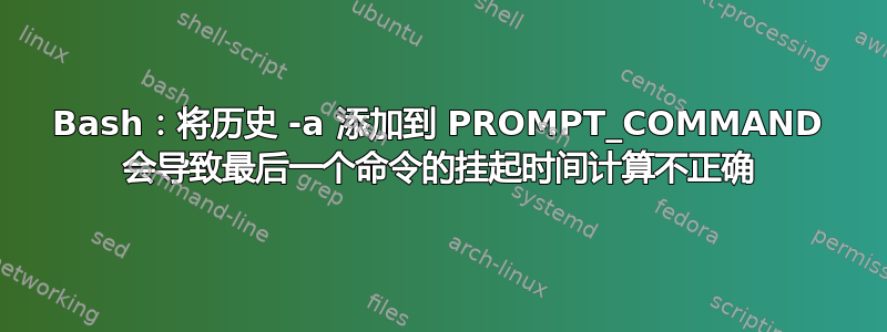 Bash：将历史 -a 添加到 PROMPT_COMMAND 会导致最后一个命令的挂起时间计算不正确