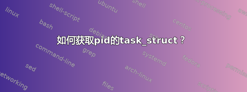 如何获取pid的task_struct？