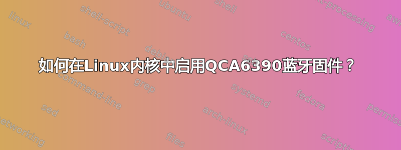 如何在Linux内核中启用QCA6390蓝牙固件？