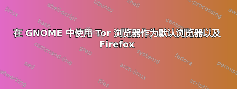 在 GNOME 中使用 Tor 浏览器作为默认浏览器以及 Firefox