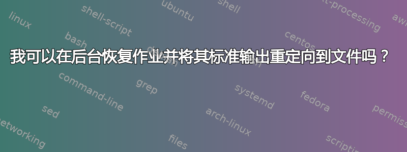 我可以在后台恢复作业并将其标准输出重定向到文件吗？ 