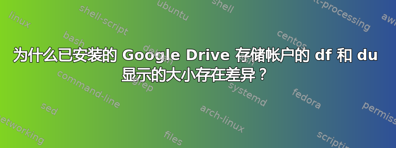 为什么已安装的 Google Drive 存储帐户的 df 和 du 显示的大小存在差异？