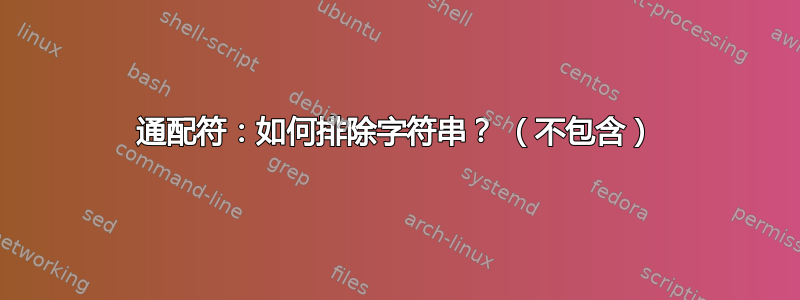 通配符：如何排除字符串？ （不包含）