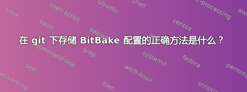 在 git 下存储 BitBake 配置的正确方法是什么？