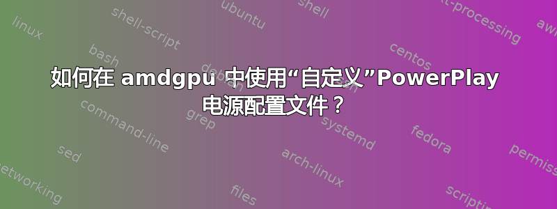 如何在 amdgpu 中使用“自定义”PowerPlay 电源配置文件？