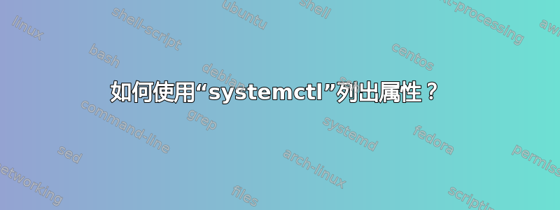 如何使用“systemctl”列出属性？