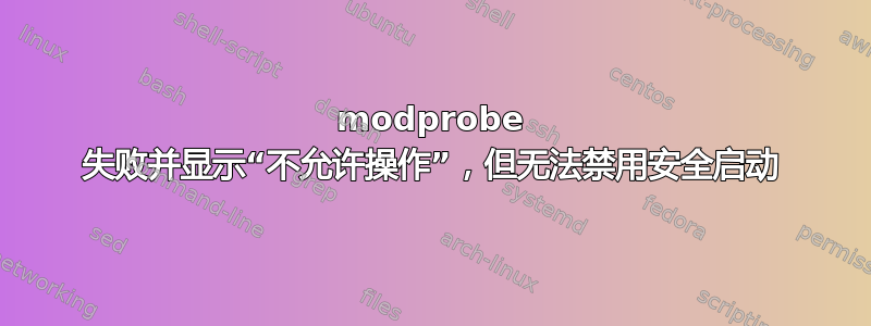 modprobe 失败并显示“不允许操作”，但无法禁用安全启动