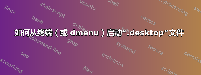 如何从终端（或 dmenu）启动“.desktop”文件