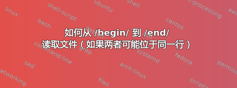 如何从 /begin/ 到 /end/ 读取文件（如果两者可能位于同一行）