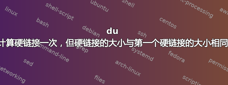 du 只计算硬链接一次，但硬链接的大小与第一个硬链接的大小相同？