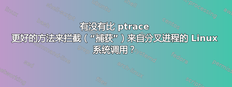 有没有比 ptrace 更好的方法来拦截（“捕获”）来自分叉进程的 Linux 系统调用？