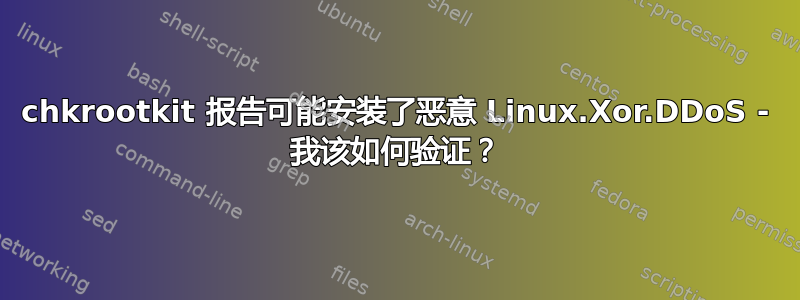 chkrootkit 报告可能安装了恶意 Linux.Xor.DDoS - 我该如何验证？