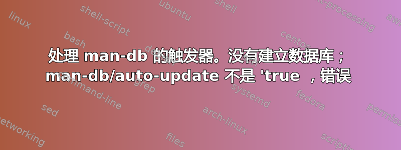 处理 man-db 的触发器。没有建立数据库； man-db/auto-update 不是 'true ，错误