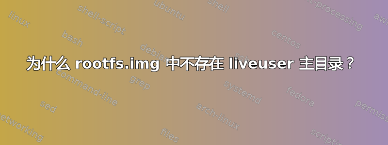 为什么 rootfs.img 中不存在 liveuser 主目录？