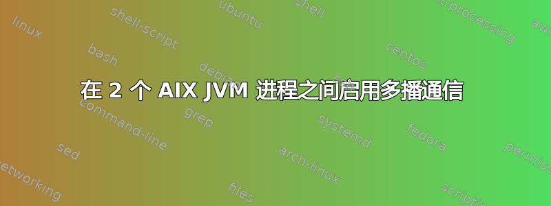 在 2 个 AIX JVM 进程之间启用多播通信