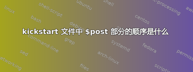 kickstart 文件中 $post 部分的顺序是什么