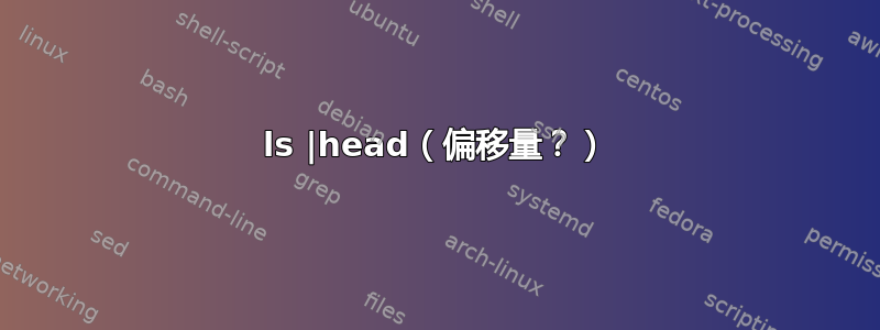 ls |head（偏移量？）