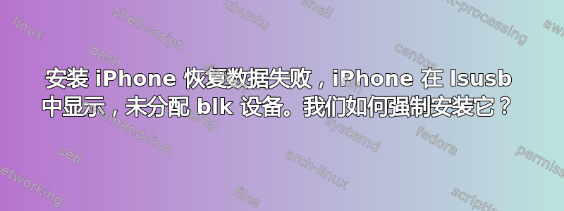 安装 iPhone 恢复数据失败，iPhone 在 lsusb 中显示，未分配 blk 设备。我们如何强制安装它？