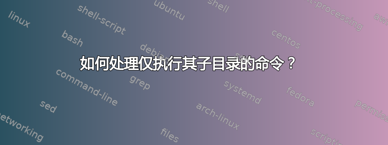 如何处理仅执行其子目录的命令？ 