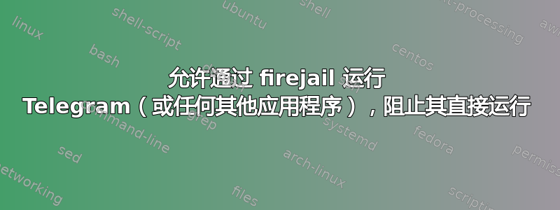 允许通过 firejail 运行 Telegram（或任何其他应用程序），阻止其直接运行