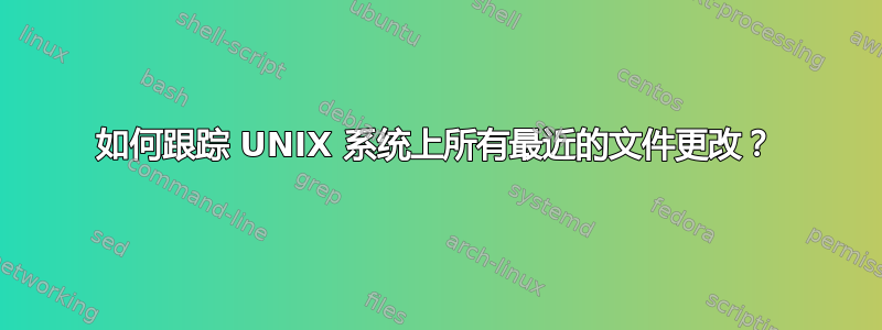 如何跟踪 UNIX 系统上所有最近的文件更改？