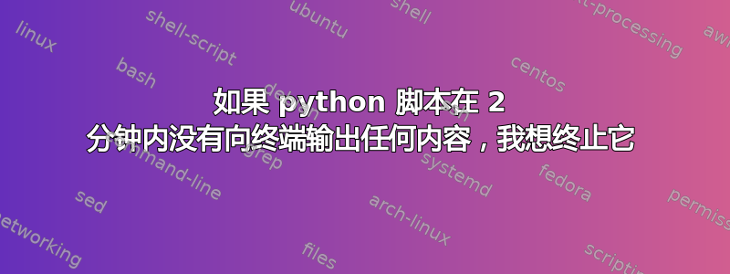 如果 python 脚本在 2 分钟内没有向终端输出任何内容，我想终止它