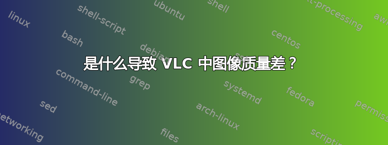 是什么导致 VLC 中图像质量差？