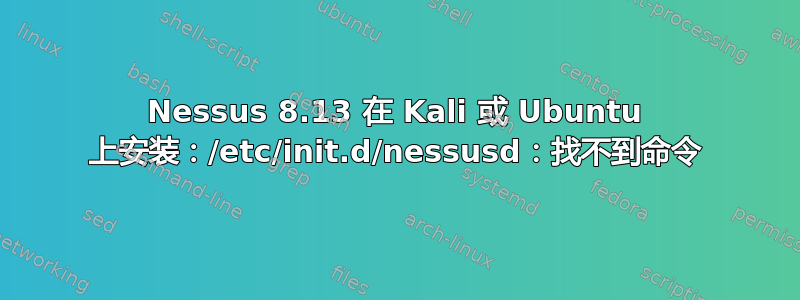 Nessus 8.13 在 Kali 或 Ubuntu 上安装：/etc/init.d/nessusd：找不到命令