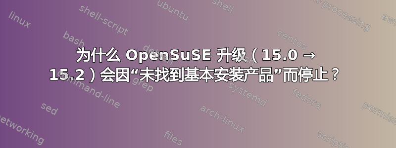 为什么 OpenSuSE 升级（15.0 → 15.2）会因“未找到基本安装产品”而停止？