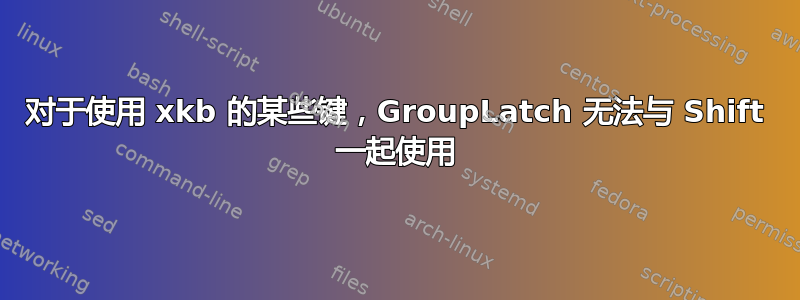 对于使用 xkb 的某些键，GroupLatch 无法与 Shift 一起使用