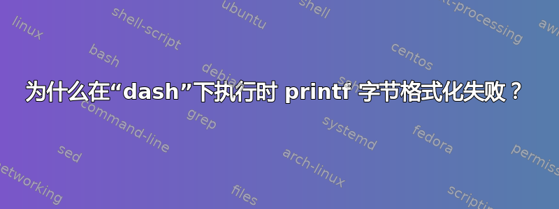 为什么在“dash”下执行时 printf 字节格式化失败？