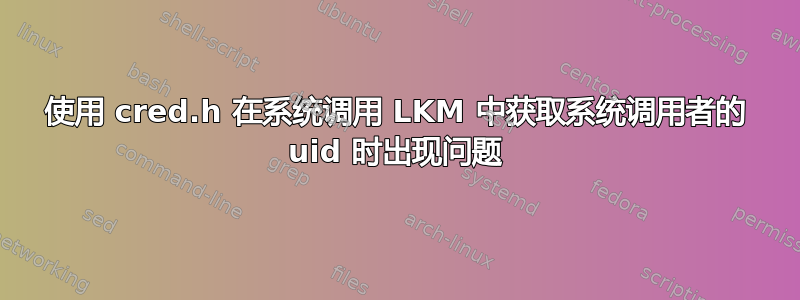 使用 cred.h 在系统调用 LKM 中获取系统调用者的 uid 时出现问题