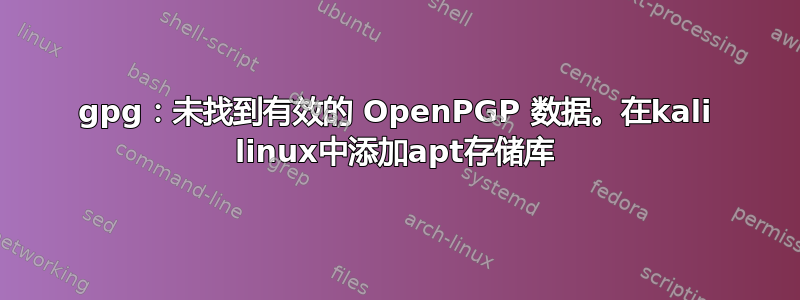 gpg：未找到有效的 OpenPGP 数据。在kali linux中添加apt存储库