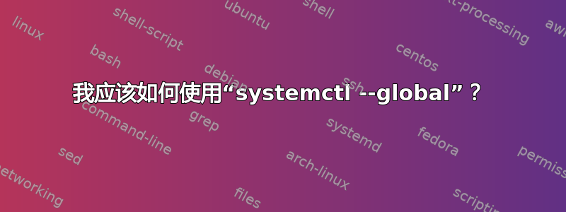 我应该如何使用“systemctl --global”？