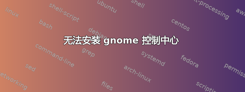 无法安装 gnome 控制中心