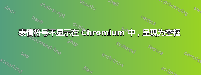 表情符号不显示在 Chromium 中，呈现为空框