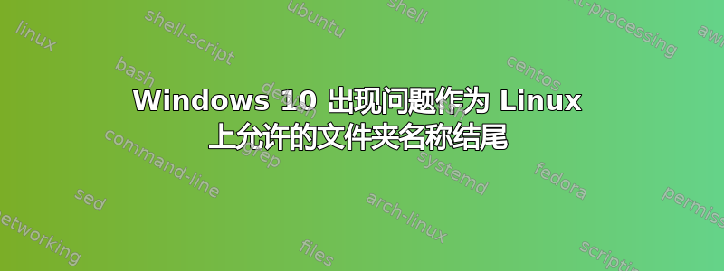 Windows 10 出现问题作为 Linux 上允许的文件夹名称结尾