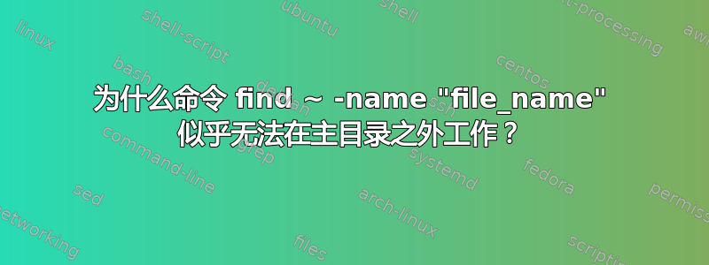 为什么命令 find ~ -name "file_name" 似乎无法在主目录之外工作？