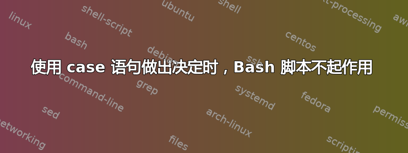 使用 case 语句做出决定时，Bash 脚本不起作用