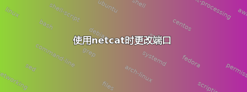 使用netcat时更改端口