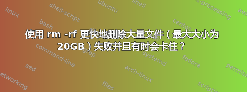 使用 rm -rf 更快地删除大量文件（最大大小为 20GB）失败并且有时会卡住？