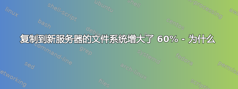 复制到新服务器的文件系统增大了 60% - 为什么