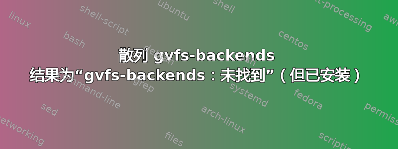 散列 gvfs-backends 结果为“gvfs-backends：未找到”（但已安装）