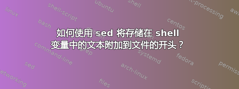 如何使用 sed 将存储在 shell 变量中的文本附加到文件的开头？