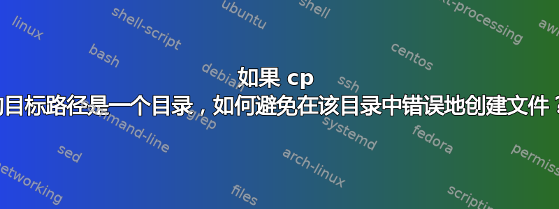 如果 cp 的目标路径是一个目录，如何避免在该目录中错误地创建文件？