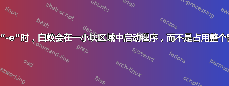 使用“-e”时，白蚁会在一小块区域中启动程序，而不是占用整个窗口