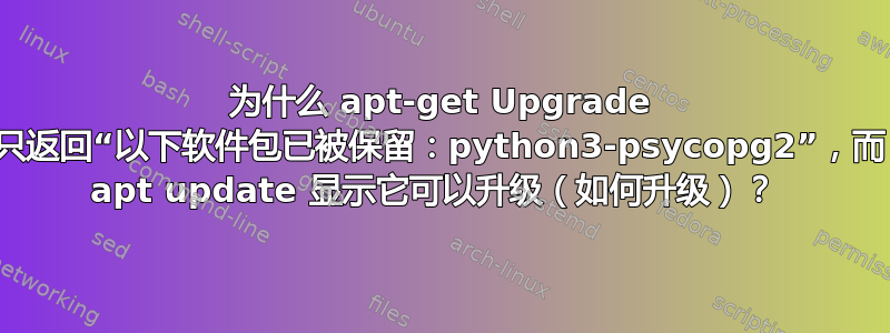 为什么 apt-get Upgrade 只返回“以下软件包已被保留：python3-psycopg2”，而 apt update 显示它可以升级（如何升级）？ 