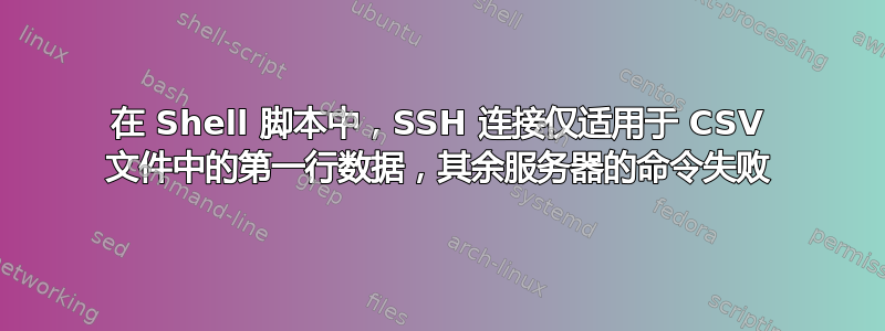 在 Shell 脚本中，SSH 连接仅适用于 CSV 文件中的第一行数据，其余服务器的命令失败